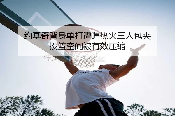 约基奇背身单打遭遇热火三人包夹 投篮空间被有效压缩
